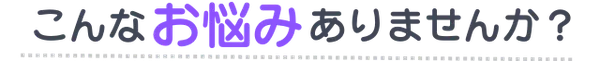 こんなお悩みありませんか?